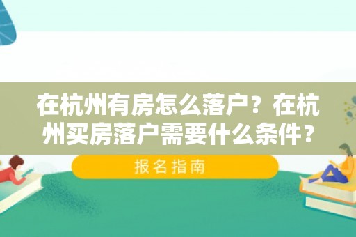 在杭州有房怎么落户？在杭州买房落户需要什么条件？