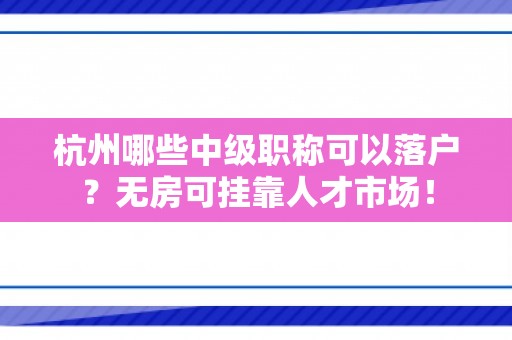 杭州哪些中级职称可以落户？无房可挂靠人才市场！