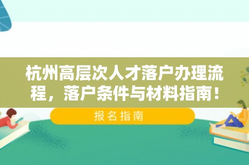 杭州高层次人才落户办理流程，落户条件与材料指南！