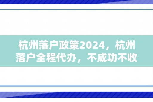 杭州落户政策2024，杭州落户全程代办，不成功不收费