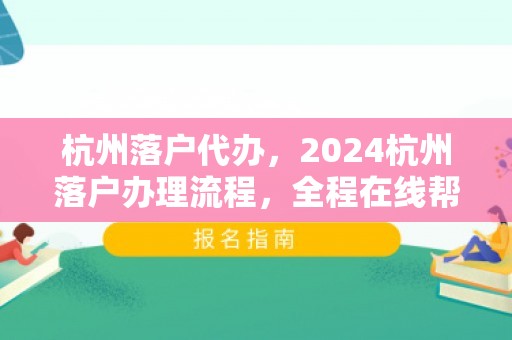 杭州落户代办，2024杭州落户办理流程，全程在线帮办