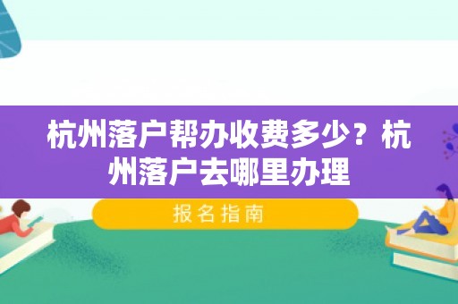 杭州落户帮办收费多少？杭州落户去哪里办理