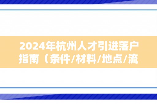 2024年杭州人才引进落户指南（条件/材料/地点/流程）