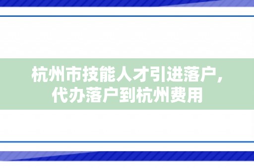 杭州市技能人才引进落户,代办落户到杭州费用