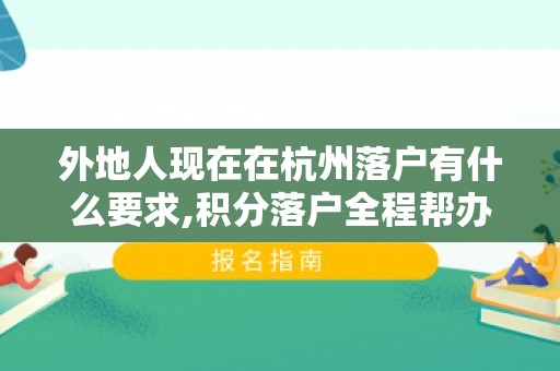 外地人现在在杭州落户有什么要求,积分落户全程帮办