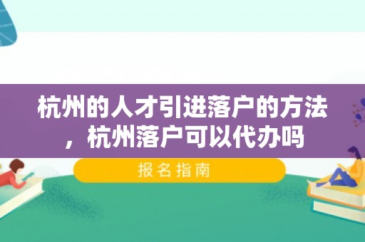 杭州的人才引进落户的方法，杭州落户可以代办吗