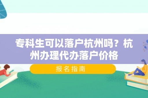 专科生可以落户杭州吗？杭州办理代办落户价格