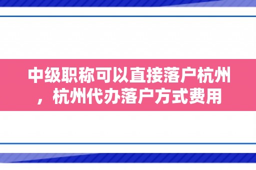 中级职称可以直接落户杭州，杭州代办落户方式费用