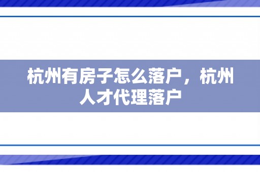 杭州有房子怎么落户，杭州人才代理落户