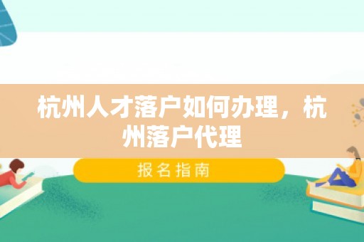 杭州人才落户如何办理，杭州落户代理