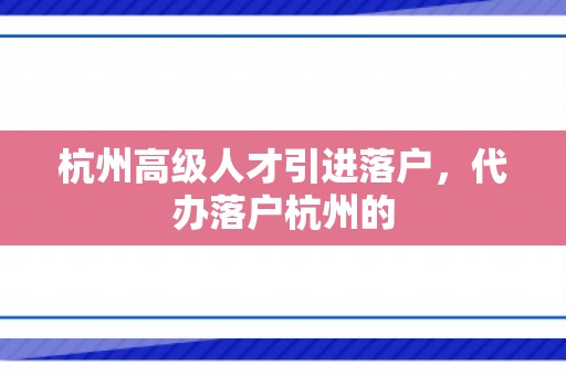 杭州高级人才引进落户，代办落户杭州的