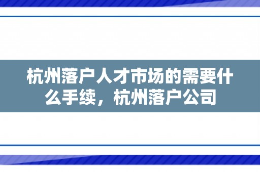 杭州落户人才市场的需要什么手续，杭州落户公司