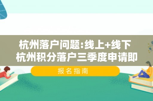 杭州落户问题:线上+线下 杭州积分落户三季度申请即将开始