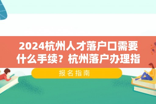 2024杭州人才落户口需要什么手续？杭州落户办理指南！