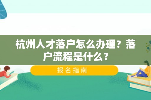 杭州人才落户怎么办理？落户流程是什么？